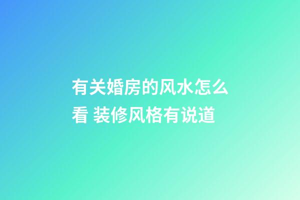 有关婚房的风水怎么看 装修风格有说道